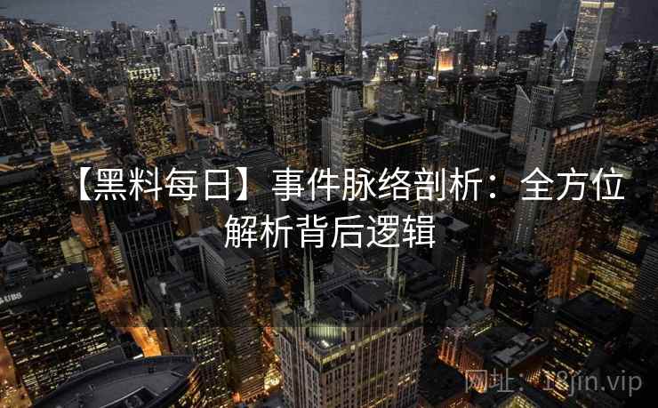 【黑料每日】事件脉络剖析：全方位解析背后逻辑