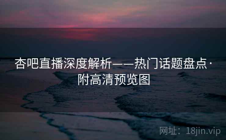杏吧直播深度解析——热门话题盘点·附高清预览图 杏吧直播深度解析——热门话题盘点·附高清预览图