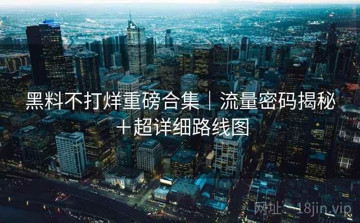 黑料不打烊重磅合集|流量密码揭秘+超详细路线图 黑料不打烊重磅合集|流量密码揭秘+超详细路线图