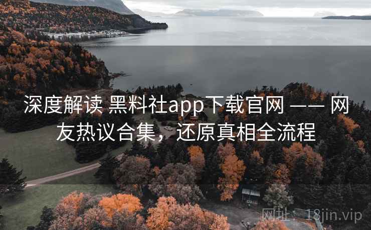 深度解读 黑料社app下载官网 —— 网友热议合集，还原真相全流程