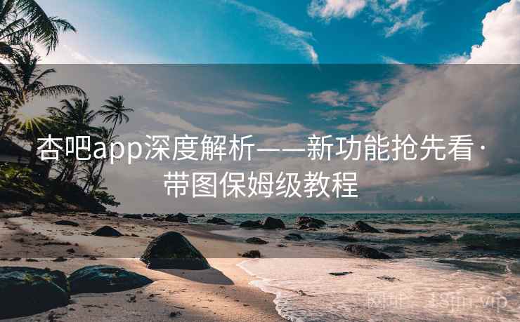 杏吧app深度解析——新功能抢先看·带图保姆级教程