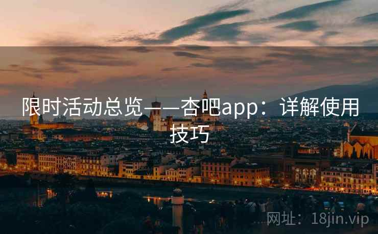 限时活动总览——杏吧app:详解使用技巧 限时活动总览——杏吧app:详解使用技巧