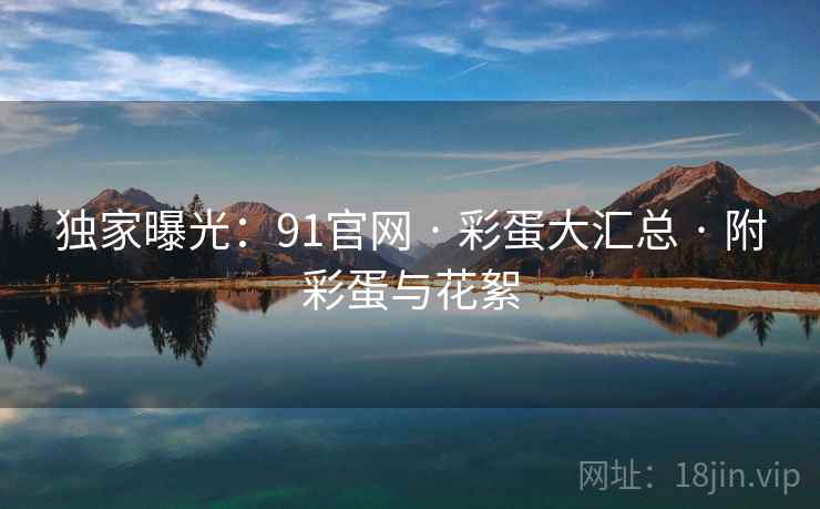 独家曝光：91官网 · 彩蛋大汇总 · 附彩蛋与花絮