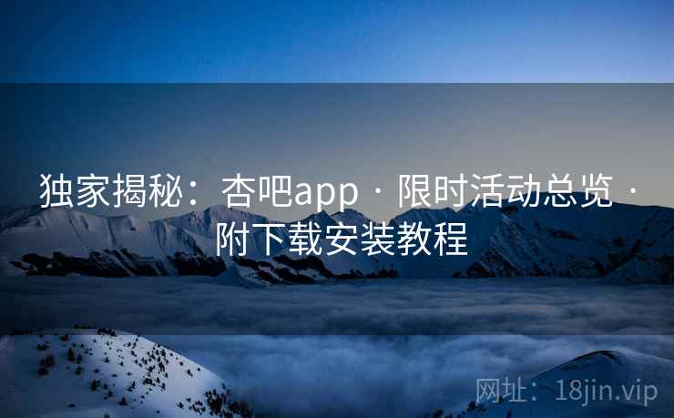 独家揭秘：杏吧app · 限时活动总览 · 附下载安装教程