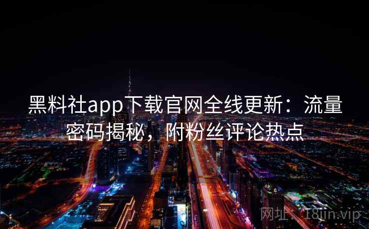 黑料社app下载官网全线更新：流量密码揭秘，附粉丝评论热点