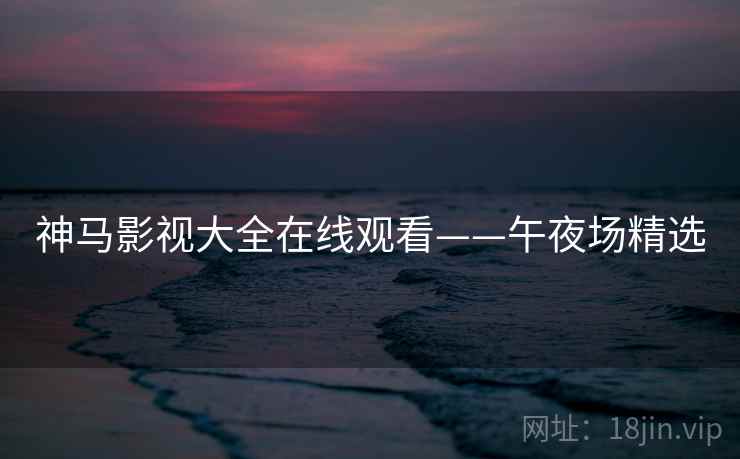 神马影视大全在线观看——午夜场精选