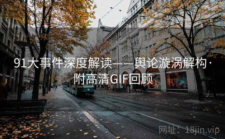 91大事件深度解读——舆论漩涡解构·附高清GIF回顾