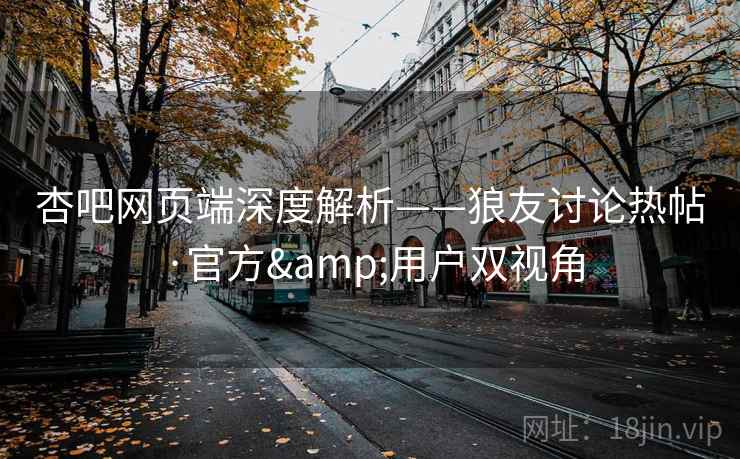 杏吧网页端深度解析——狼友讨论热帖·官方&用户双视角 杏吧网页端深度解析——狼友讨论热帖·官方&用户双视角