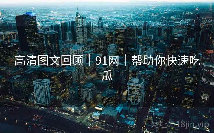 高清图文回顾｜91网｜帮助你快速吃瓜
