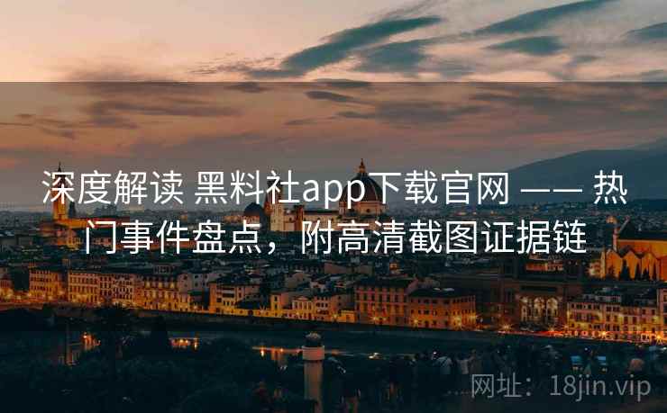 深度解读 黑料社app下载官网 —— 热门事件盘点，附高清截图证据链