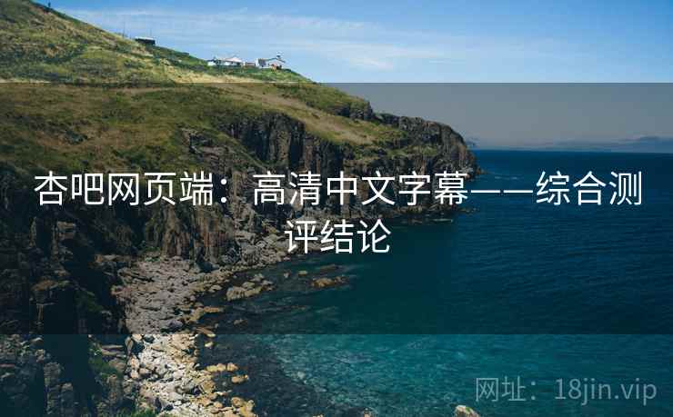 杏吧网页端：高清中文字幕——综合测评结论