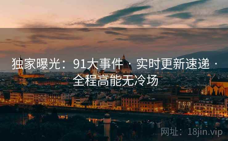 独家曝光：91大事件 · 实时更新速递 · 全程高能无冷场
