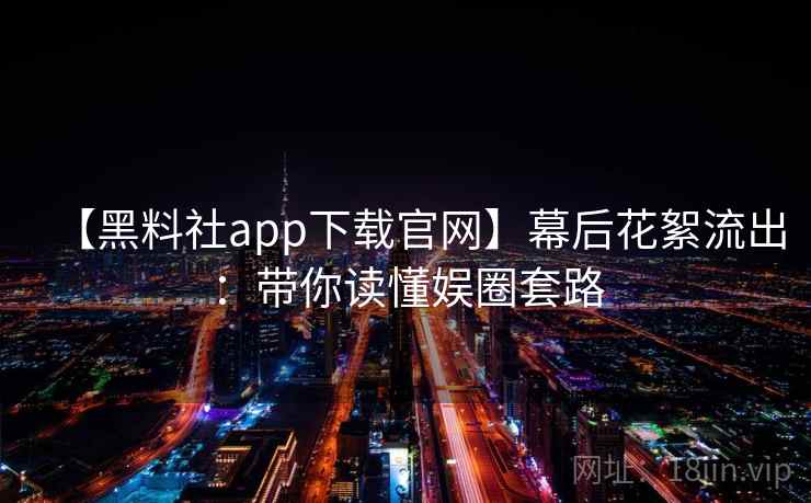 【黑料社app下载官网】幕后花絮流出:带你读懂娱圈套路 【黑料社app下载官网】幕后花絮流出:带你读懂娱圈套路