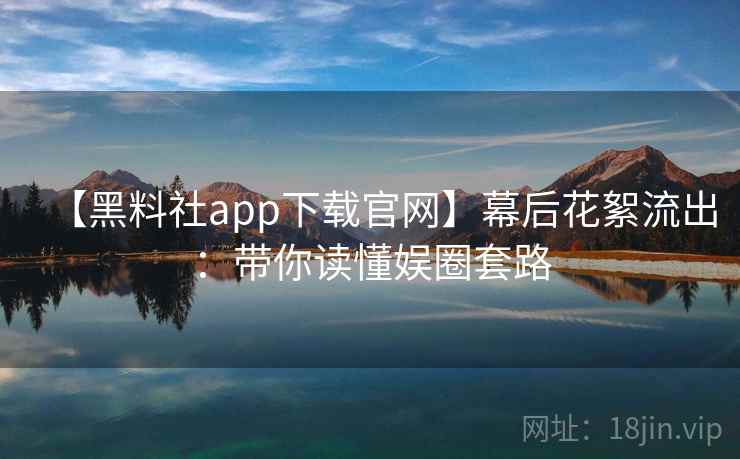 【黑料社app下载官网】幕后花絮流出：带你读懂娱圈套路