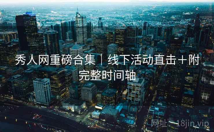 秀人网重磅合集｜线下活动直击＋附完整时间轴