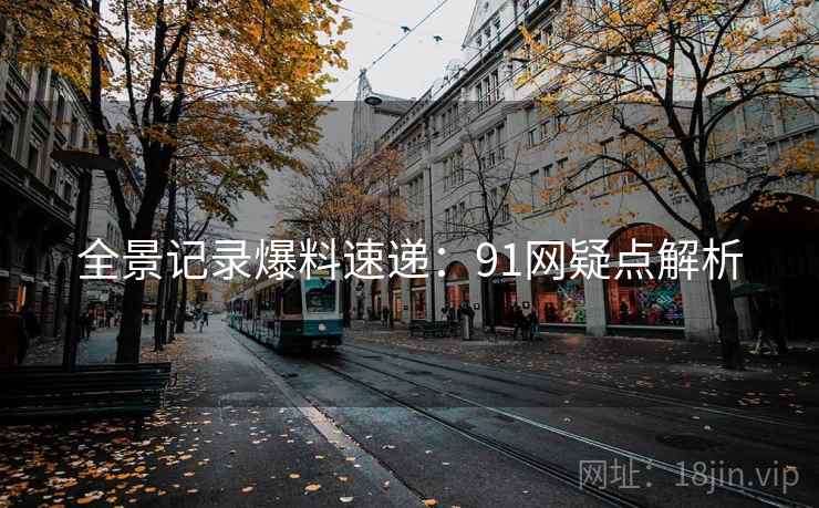 全景记录爆料速递:91网疑点解析 全景记录爆料速递:91网疑点解析