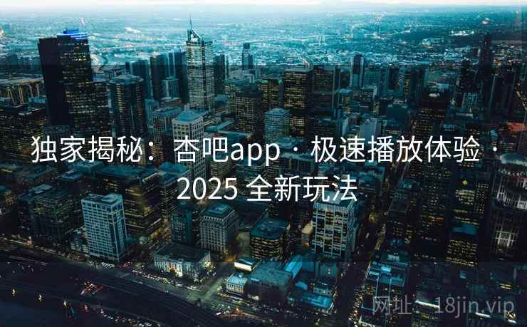 独家揭秘：杏吧app · 极速播放体验 · 2025 全新玩法
