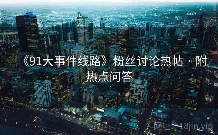 《91大事件线路》粉丝讨论热帖 · 附热点问答