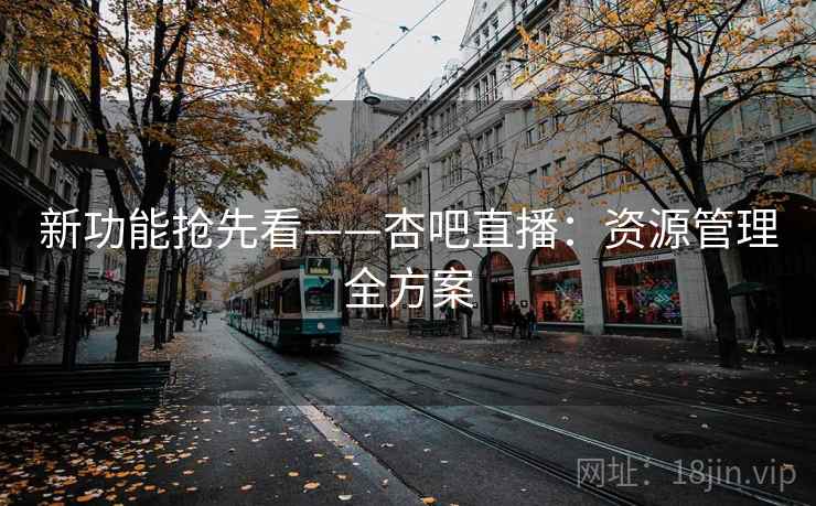 新功能抢先看——杏吧直播：资源管理全方案